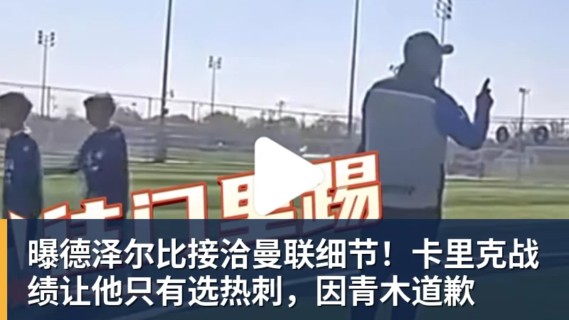 完美体育曝德泽尔比接洽曼联细节！卡里克战绩让他只有选热刺，因青木道歉