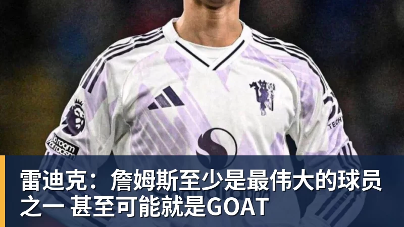 好博体育雷迪克：詹姆斯至少是最伟大的球员之一 甚至可能就是GOAT