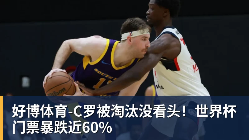 好博体育C罗被淘汰没看头！世界杯门票暴跌近60%