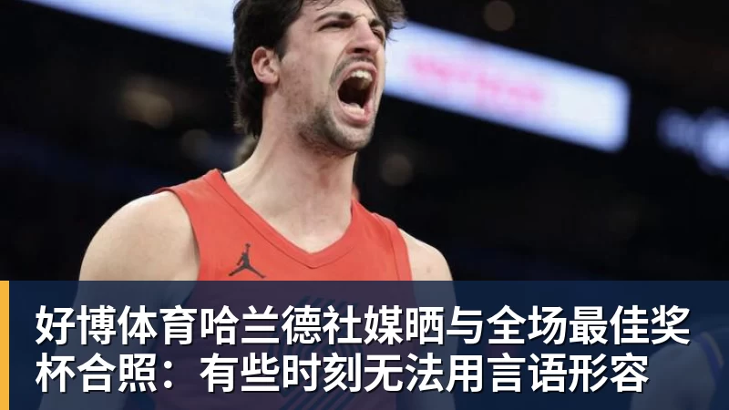 好博体育哈兰德社媒晒与全场最佳奖杯合照：有些时刻无法用言语形容