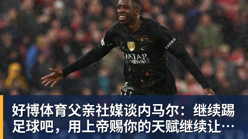 好博体育父亲社媒谈内马尔：继续踢足球吧，用上帝赐你的天赋继续让人着迷