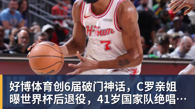 好博体育创6届破门神话，C罗亲姐曝世界杯后退役，41岁国家队绝唱打响