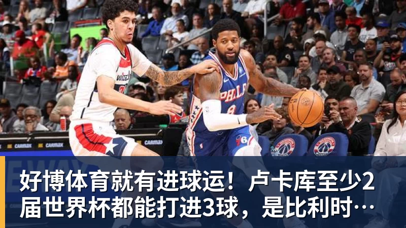 好博体育就有进球运！卢卡库至少2届世界杯都能打进3球，是比利时首人