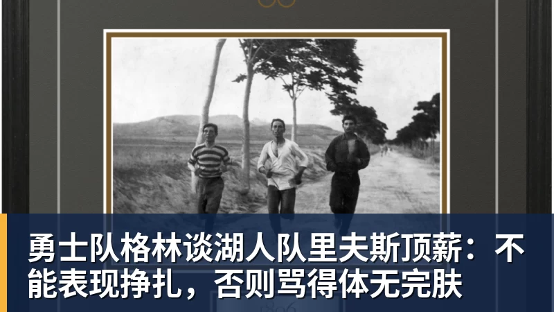 好博体育勇士队格林谈湖人队里夫斯顶薪：不能表现挣扎，否则骂得体无完肤