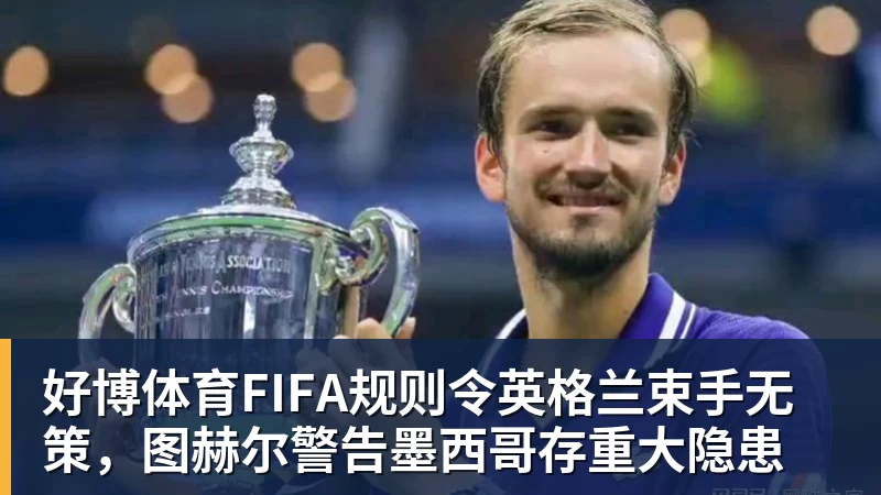 好博体育FIFA规则令英格兰束手无策，图赫尔警告墨西哥存重大隐患