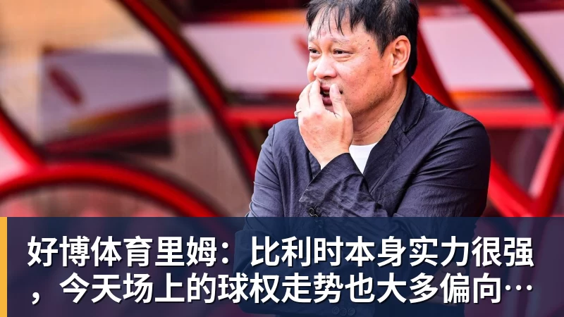 好博体育里姆：比利时本身实力很强，今天场上的球权走势也大多偏向他们
