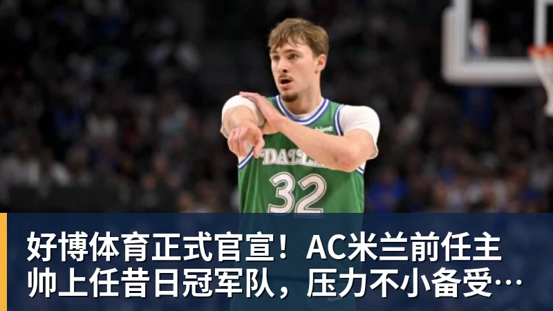 好博体育正式官宣！AC米兰前任主帅上任昔日冠军队，压力不小备受指责