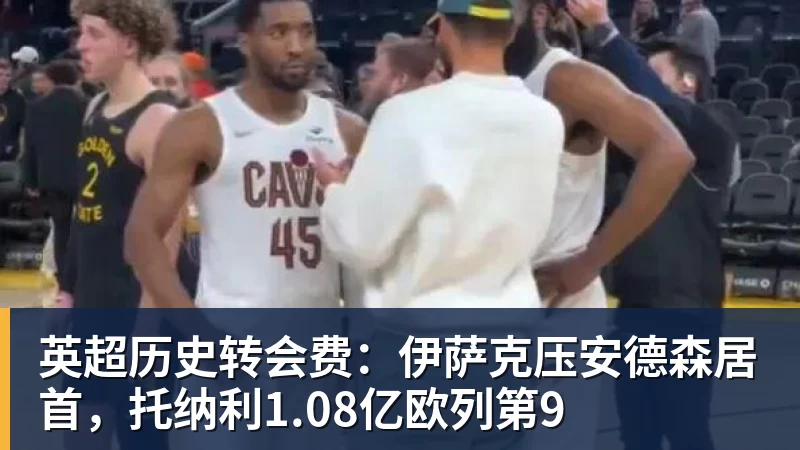 英超历史转会费：伊萨克压安德森居首，托纳利1.08亿欧列第9