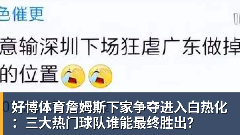 好博体育詹姆斯下家争夺进入白热化：三大热门球队谁能最终胜出？