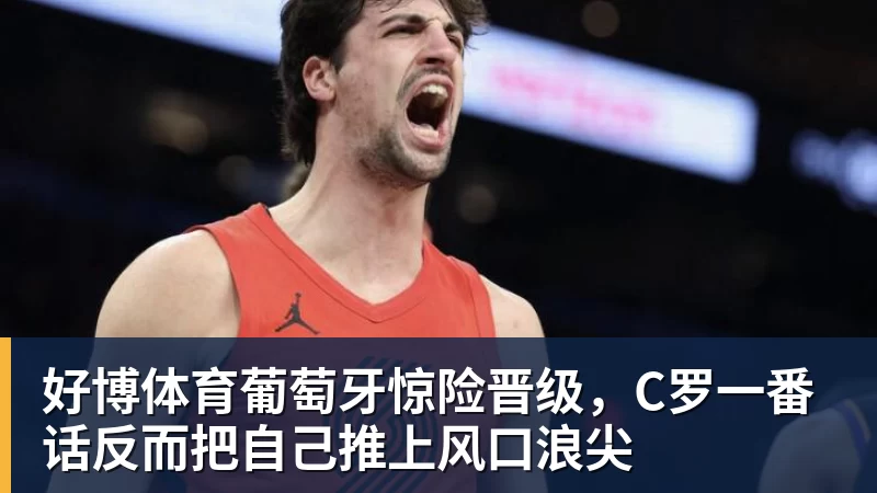 好博体育葡萄牙惊险晋级，C罗一番话反而把自己推上风口浪尖