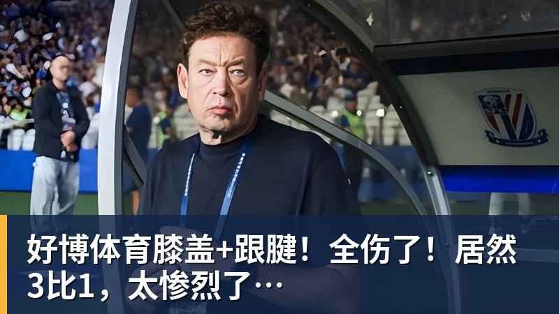 好博体育膝盖+跟腱！全伤了！居然3比1，太惨烈了…