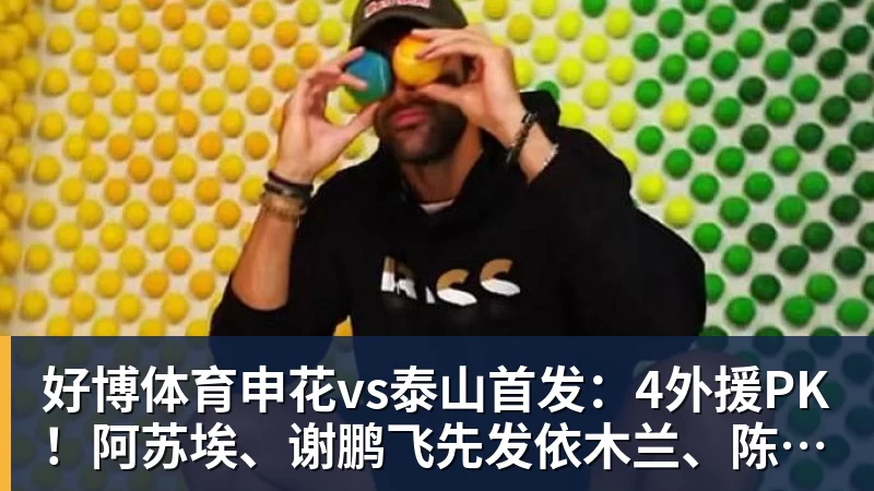 好博体育申花vs泰山首发：4外援PK！阿苏埃、谢鹏飞先发依木兰、陈蒲出战