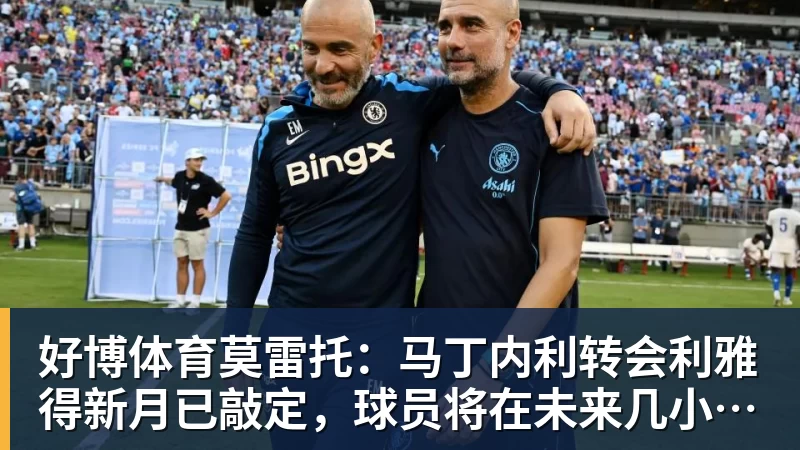 好博体育莫雷托：马丁内利转会利雅得新月已敲定，球员将在未来几小时启程