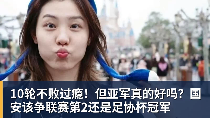 好博体育10轮不败过瘾！但亚军真的好吗？国安该争联赛第2还是足协杯冠军