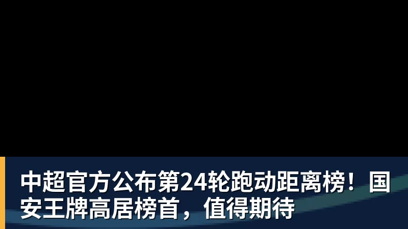 好博体育中超官方公布第24轮跑动距离榜！国安王牌高居榜首，值得期待