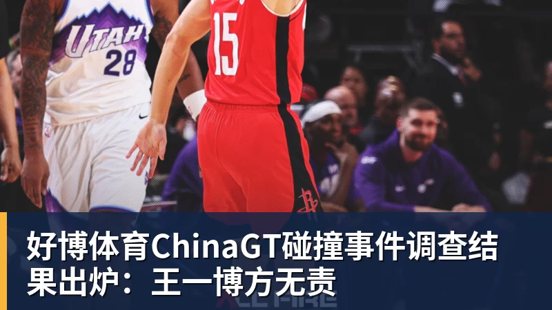 好博体育ChinaGT碰撞事件调查结果出炉：王一博方无责