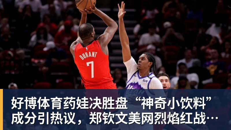 好博体育药娃决胜盘“神奇小饮料”成分引热议，郑钦文美网烈焰红战袍出炉