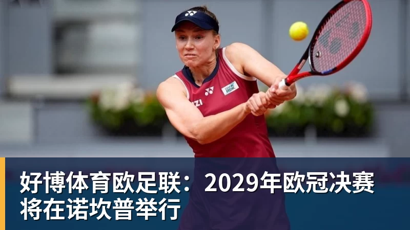 好博体育欧足联：2029年欧冠决赛将在诺坎普举行