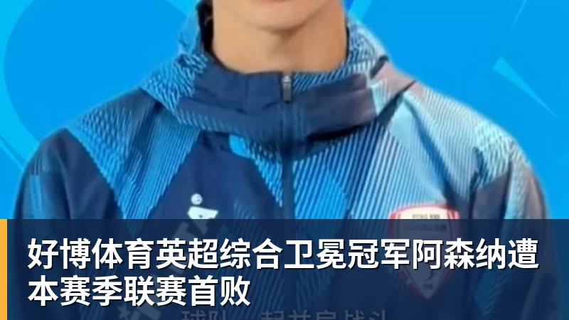 好博体育英超综合卫冕冠军阿森纳遭本赛季联赛首败