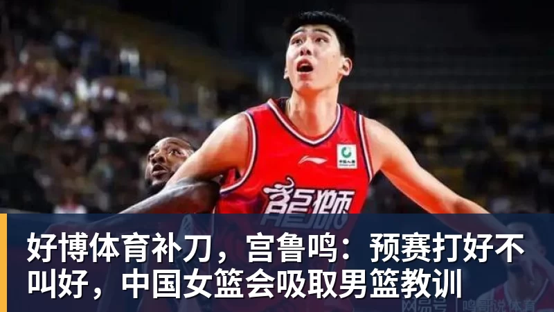 好博体育补刀，宫鲁鸣：预赛打好不叫好，中国女篮会吸取男篮教训