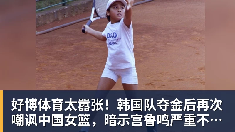 好博体育太嚣张！韩国队夺金后再次嘲讽中国女篮，暗示宫鲁鸣严重不合格