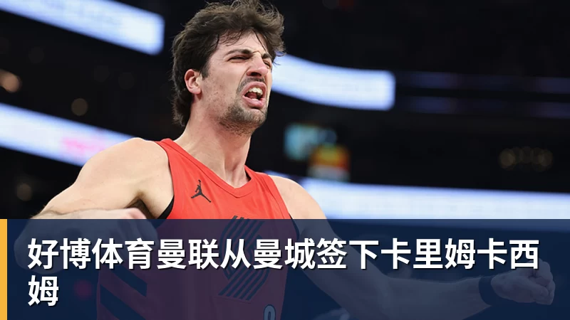 好博体育曼联从曼城签下卡里姆卡西姆