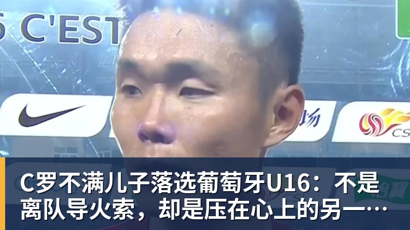 C罗不满儿子落选葡萄牙U16：不是离队导火索，却是压在心上的另一根刺
