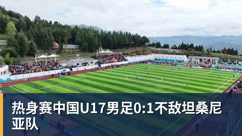热身赛中国U17男足0:1不敌坦桑尼亚队