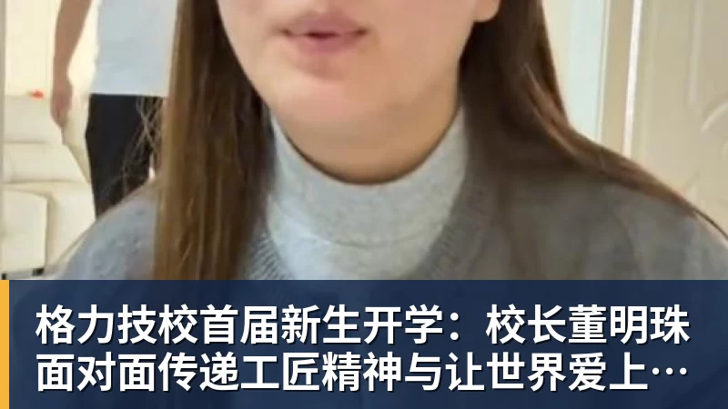 格力技校首届新生开学：校长董明珠面对面传递工匠精神与让世界爱上中国造的价值观