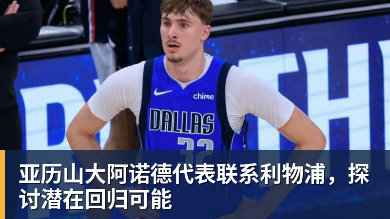 亚历山大阿诺德代表联系利物浦，探讨潜在回归可能