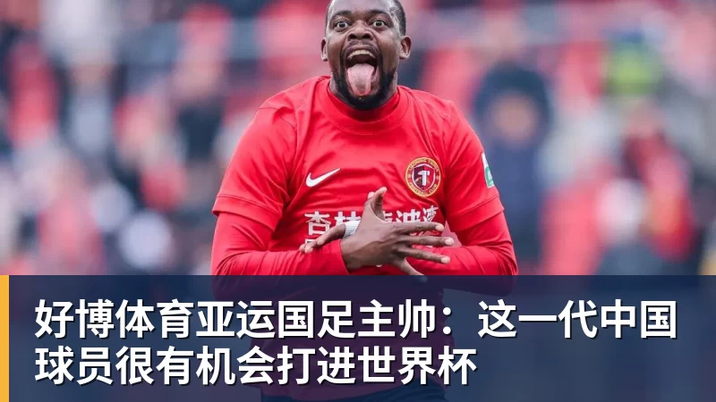 好博体育亚运国足主帅：这一代中国球员很有机会打进世界杯