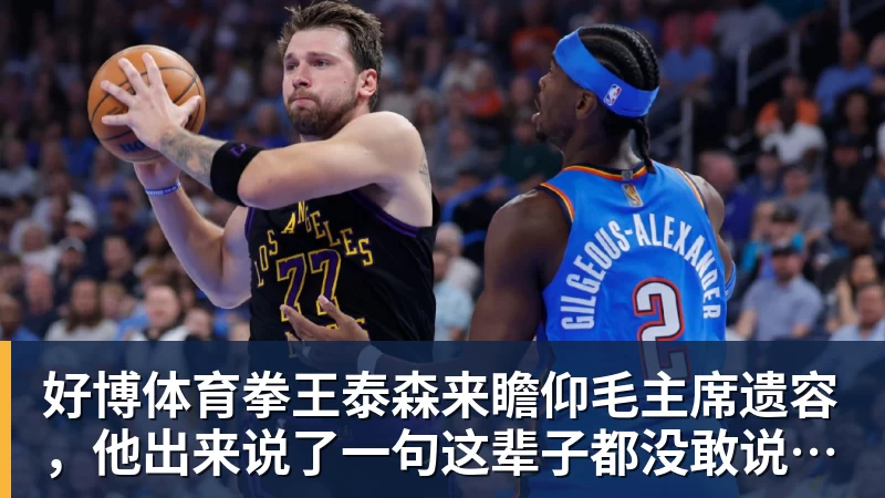 好博体育拳王泰森来瞻仰毛主席遗容，他出来说了一句这辈子都没敢说的话