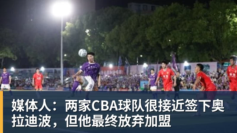 媒体人：两家CBA球队很接近签下奥拉迪波，但他最终放弃加盟