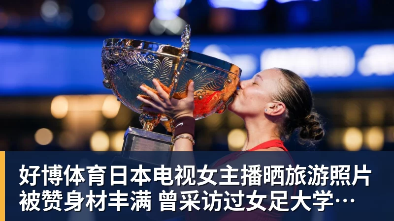 好博体育日本电视女主播晒旅游照片被赞身材丰满 曾采访过女足大学驿传