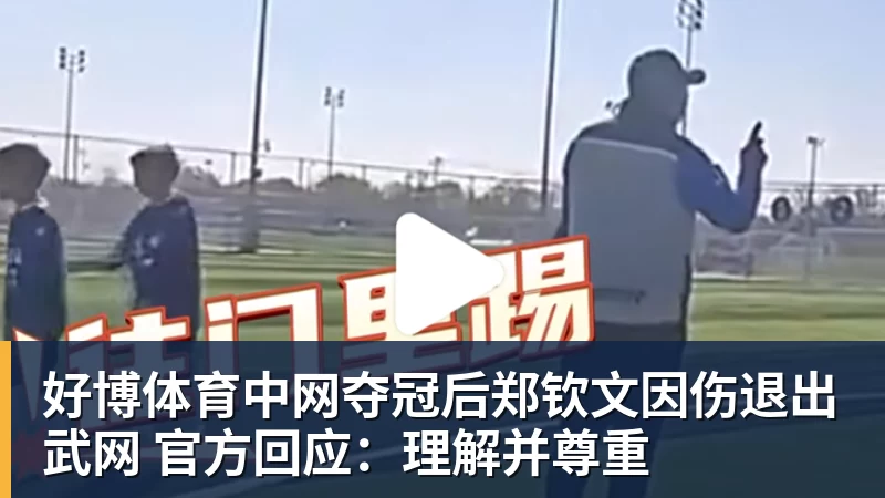 好博体育中网夺冠后郑钦文因伤退出武网 官方回应：理解并尊重