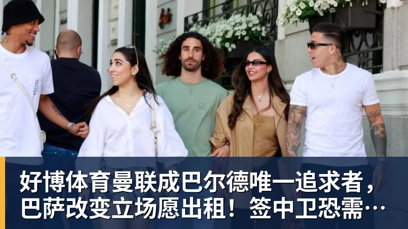好博体育曼联成巴尔德唯一追求者，巴萨改变立场愿出租！签中卫恐需花高价
