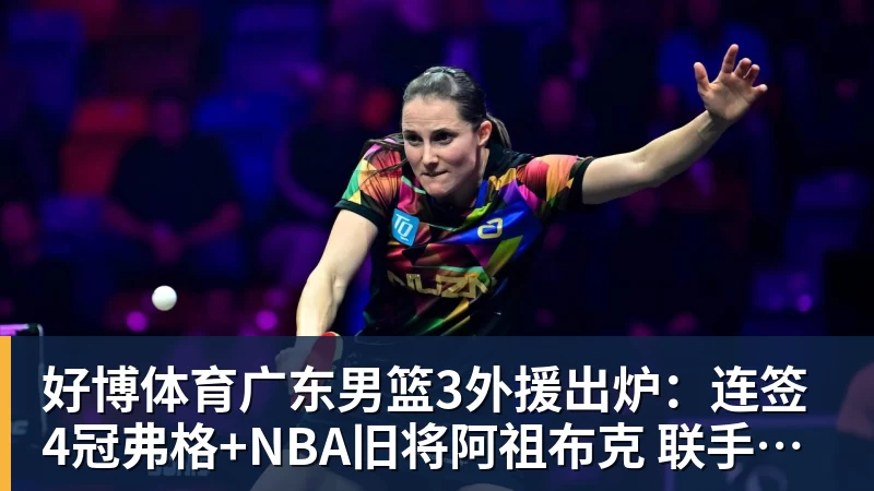 好博体育广东男篮3外援出炉：连签4冠弗格+NBA旧将阿祖布克 联手博日奇