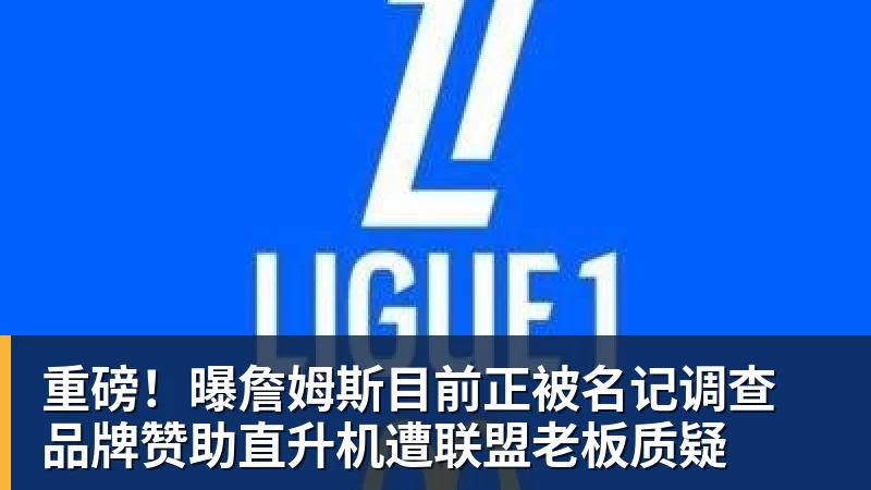 好博体育重磅！曝詹姆斯目前正被名记调查 品牌赞助直升机遭联盟老板质疑